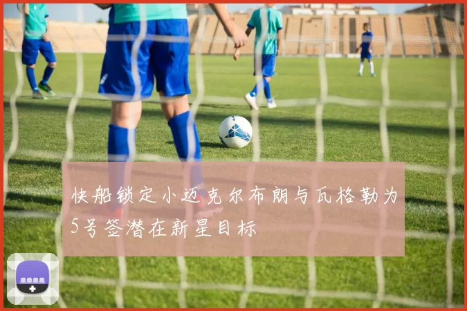 快船锁定小迈克尔布朗与瓦格勒为5号签潜在新星目标