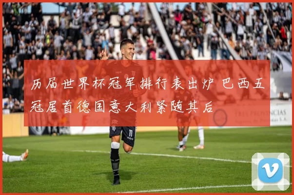 历届世界杯冠军排行表出炉 巴西五冠居首德国意大利紧随其后