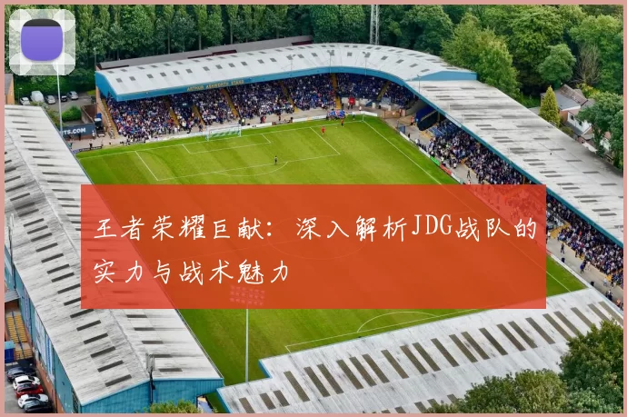 王者荣耀巨献:深入解析JDG战队的实力与战术魅力