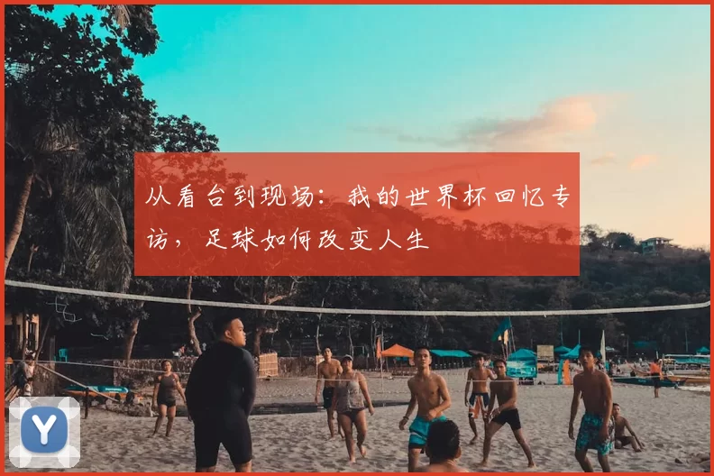 从看台到现场：我的世界杯回忆专访，足球如何改变人生