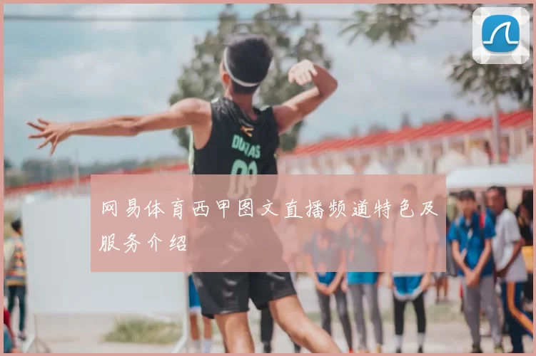 网易体育西甲图文直播频道特色及服务介绍