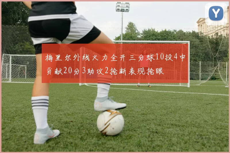 梅里尔外线火力全开三分球10投4中贡献20分3助攻2抢断表现抢眼