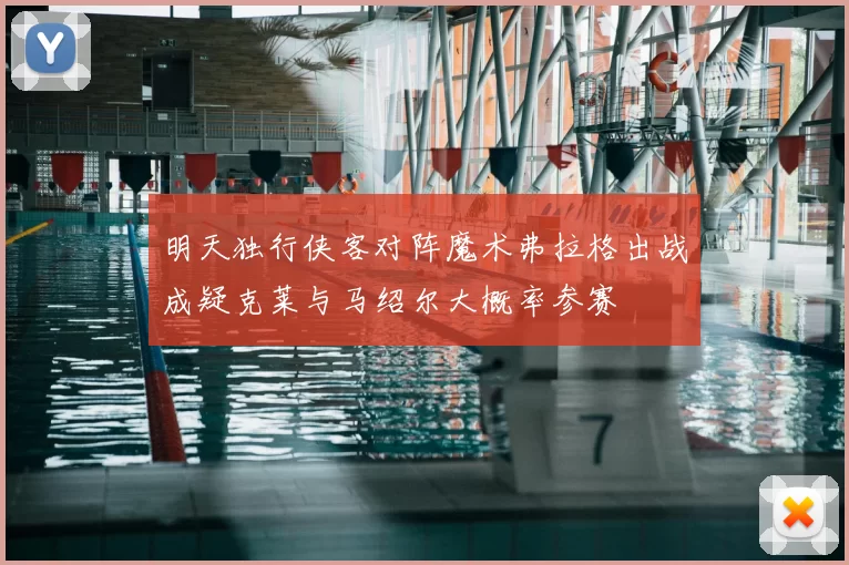 明天独行侠客对阵魔术弗拉格出战成疑克莱与马绍尔大概率参赛