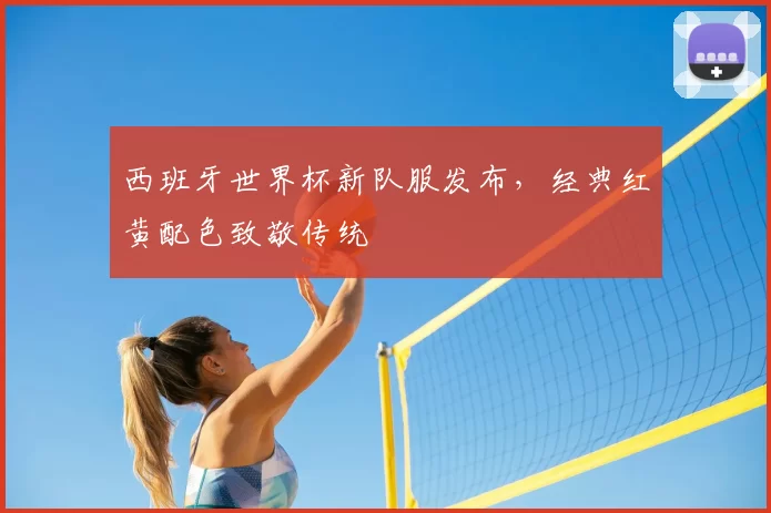 西班牙世界杯新队服发布，经典红黄配色致敬传统