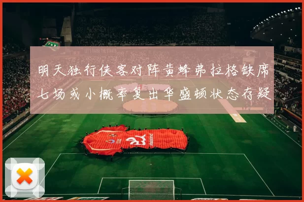 明天独行侠客对阵黄蜂弗拉格缺席七场或小概率复出华盛顿状态存疑