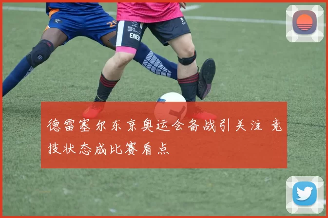 德雷塞尔东京奥运会备战引关注 竞技状态成比赛看点