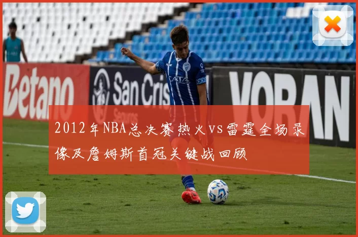 2012年NBA总决赛热火vs雷霆全场录像及詹姆斯首冠关键战回顾
