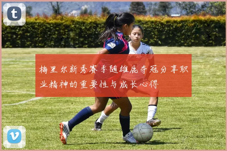 梅里尔新秀赛季随雄鹿夺冠分享职业精神的重要性与成长心得