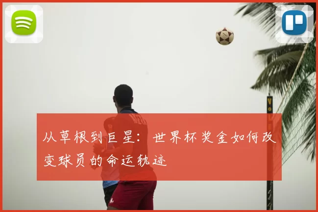 从草根到巨星：世界杯奖金如何改变球员的命运轨迹