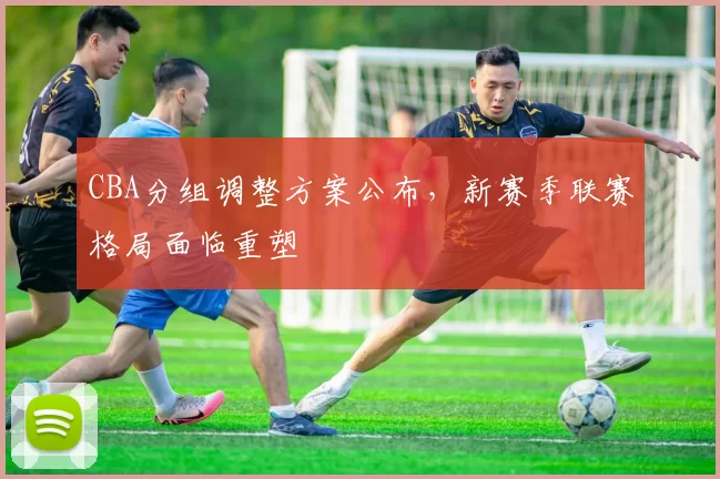 CBA分组调整方案公布,新赛季联赛格局面临重塑