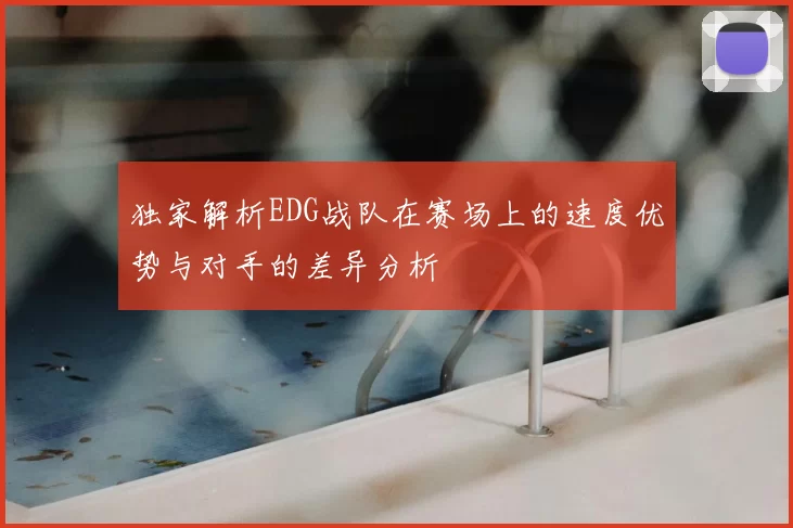 独家解析EDG战队在赛场上的速度优势与对手的差异分析