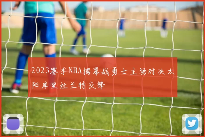 2023赛季NBA揭幕战勇士主场对决太阳库里杜兰特交锋