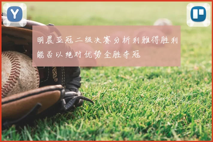 明晨亚冠二级决赛分析利雅得胜利能否以绝对优势全胜夺冠