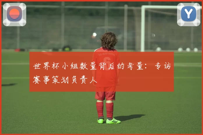 世界杯小组数量背后的考量：专访赛事策划负责人