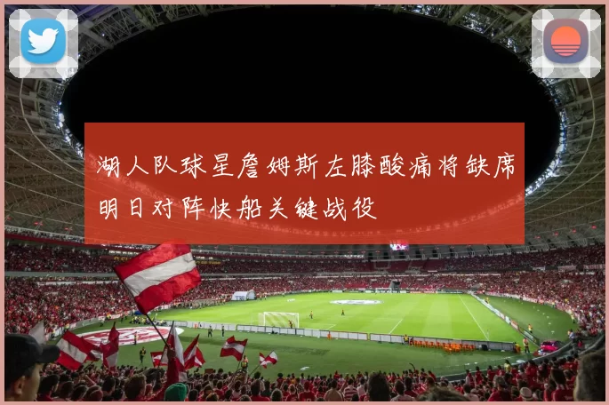 湖人队球星詹姆斯左膝酸痛将缺席明日对阵快船关键战役