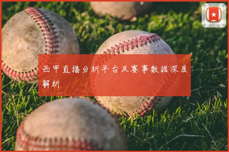 西甲直播分析平台及赛事数据深度解析