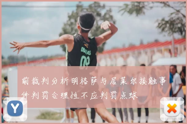 前裁判分析明格萨与居莱尔接触事件判罚合理性不应判罚点球