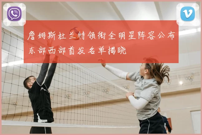 詹姆斯杜兰特领衔全明星阵容公布东部西部首发名单揭晓