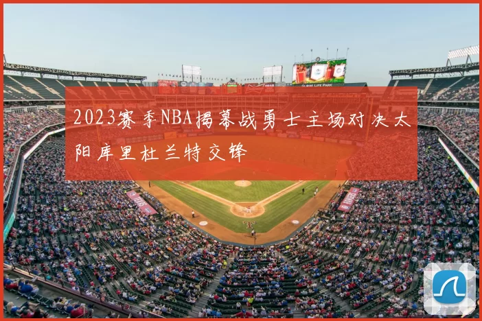 2023赛季NBA揭幕战勇士主场对决太阳库里杜兰特交锋