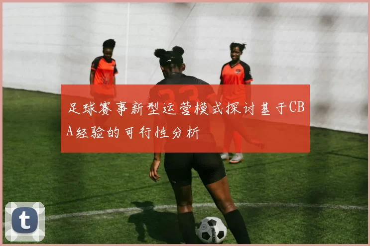 足球赛事新型运营模式探讨基于CBA经验的可行性分析
