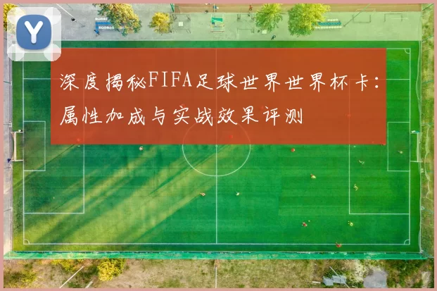 深度揭秘FIFA足球世界世界杯卡:属性加成与实战效果评测