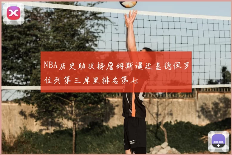 NBA历史助攻榜詹姆斯逼近基德保罗位列第三库里排名第七