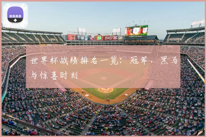 世界杯战绩排名一览：冠军、黑马与惊喜时刻