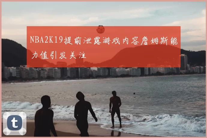 NBA2K19提前泄露游戏内容詹姆斯能力值引发关注