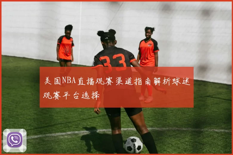 美国NBA直播观赛渠道指南解析球迷观赛平台选择