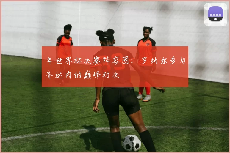 年世界杯决赛阵容图:罗纳尔多与齐达内的巅峰对决