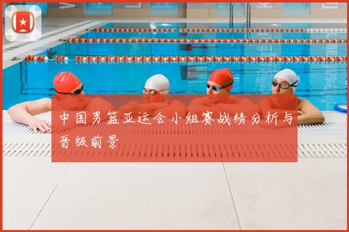 中国男篮亚运会小组赛战绩分析与晋级前景