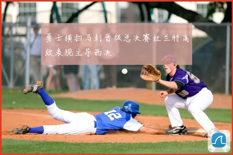 勇士横扫马刺晋级总决赛杜兰特高效表现主导西决