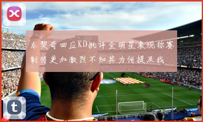 东契奇回应KD批评全明星表现称赛制将更加激烈不知其为何提及我