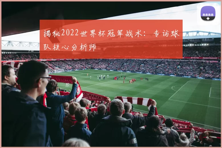 揭秘2022世界杯冠军战术:专访球队核心分析师