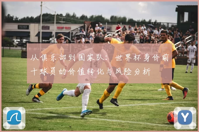从俱乐部到国家队：世界杯身价前十球员的价值转化与风险分析
