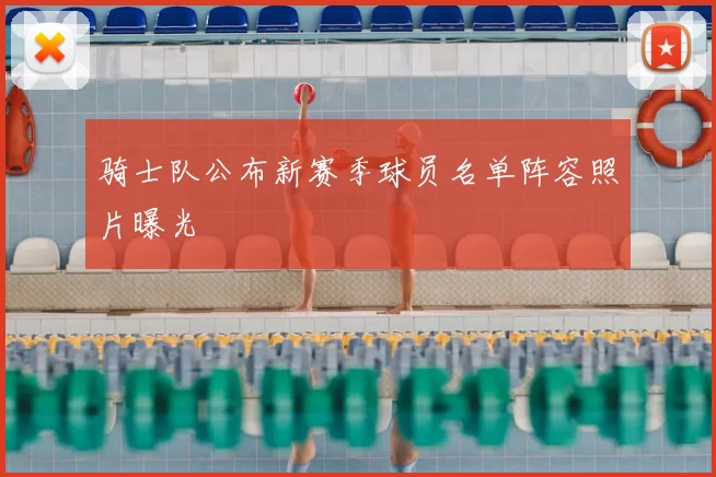 骑士队公布新赛季球员名单阵容照片曝光