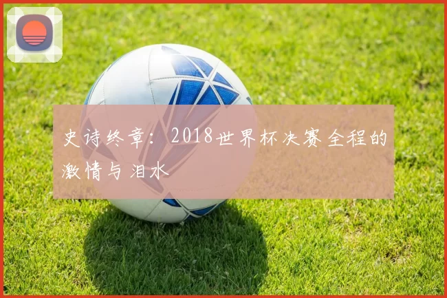 史诗终章：2018世界杯决赛全程的激情与泪水