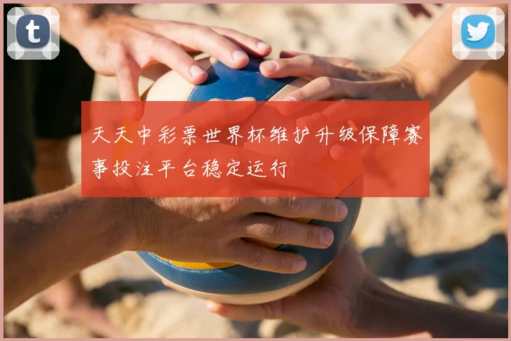 天天中彩票世界杯维护升级保障赛事投注平台稳定运行