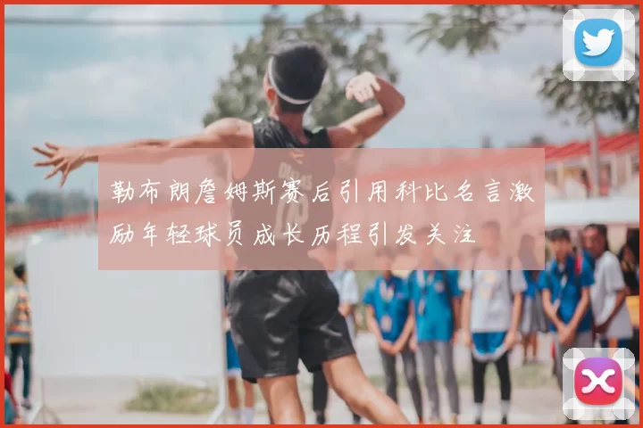 勒布朗詹姆斯赛后引用科比名言激励年轻球员成长历程引发关注