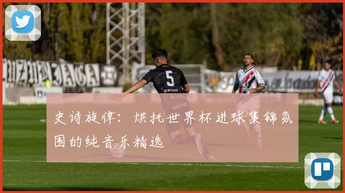 史诗旋律：烘托世界杯进球集锦氛围的纯音乐精选