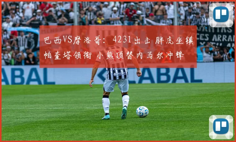 巴西VS摩洛哥：4231出击 胖虎坐镇帕奎塔领衔 小熊顶替内马尔冲锋