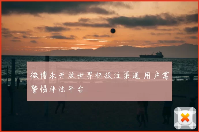 微博未开放世界杯投注渠道 用户需警惕非法平台