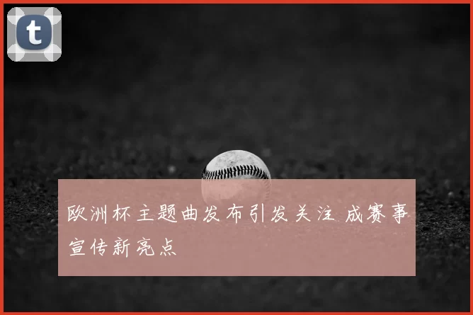 欧洲杯主题曲发布引发关注 成赛事宣传新亮点