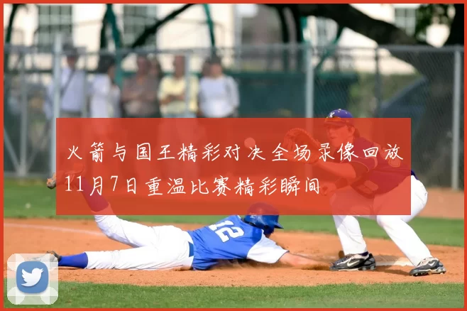 火箭与国王精彩对决全场录像回放11月7日重温比赛精彩瞬间