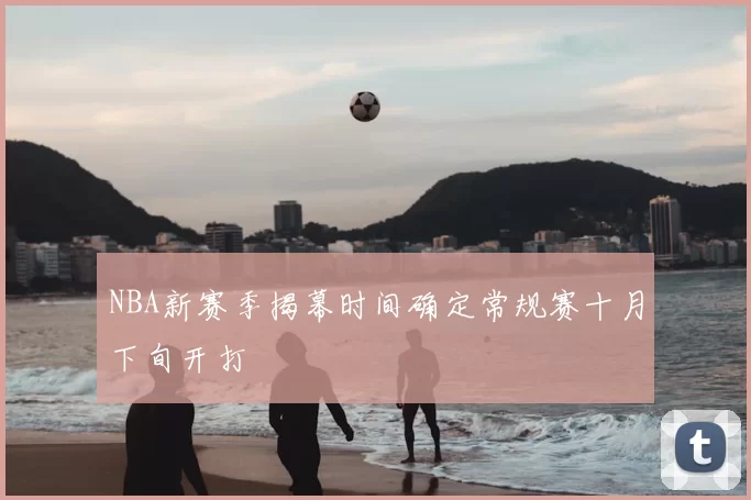 NBA新赛季揭幕时间确定常规赛十月下旬开打