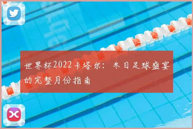 世界杯2022卡塔尔：冬日足球盛宴的完整月份指南