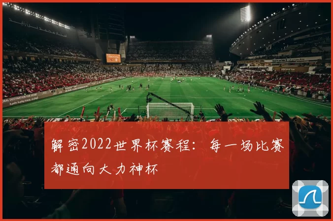 解密2022世界杯赛程:每一场比赛都通向大力神杯
