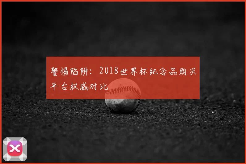 警惕陷阱：2018世界杯纪念品购买平台权威对比