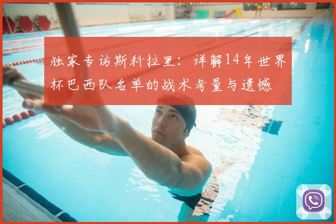 独家专访斯科拉里:详解14年世界杯巴西队名单的战术考量与遗憾