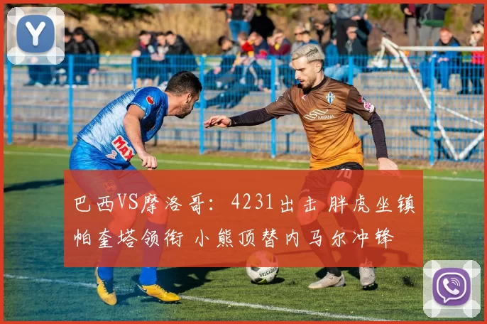 巴西VS摩洛哥：4231出击 胖虎坐镇帕奎塔领衔 小熊顶替内马尔冲锋